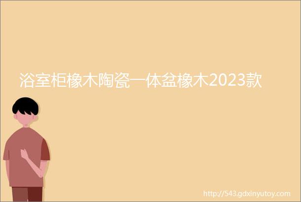 浴室柜橡木陶瓷一体盆橡木2023款