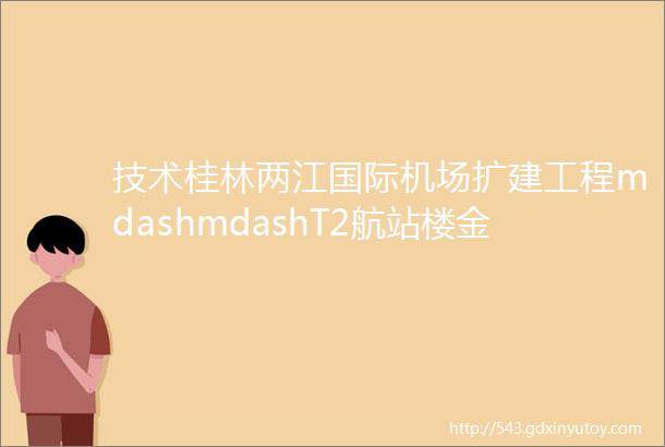 技术桂林两江国际机场扩建工程mdashmdashT2航站楼金属屋面工程