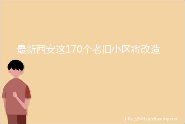 最新西安这170个老旧小区将改造