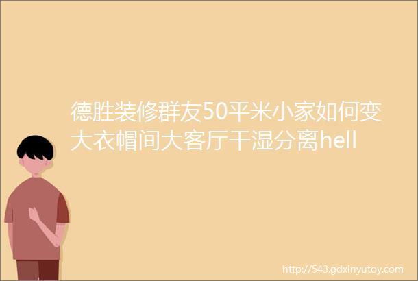 德胜装修群友50平米小家如何变大衣帽间大客厅干湿分离hellip统统实现