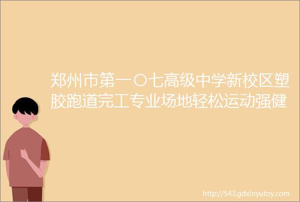 郑州市第一〇七高级中学新校区塑胶跑道完工专业场地轻松运动强健体魄