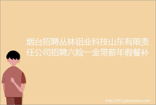 烟台招聘丛林铝业科技山东有限责任公司招聘六险一金带薪年假餐补