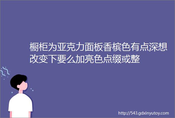 橱柜为亚克力面板香槟色有点深想改变下要么加亮色点缀或整