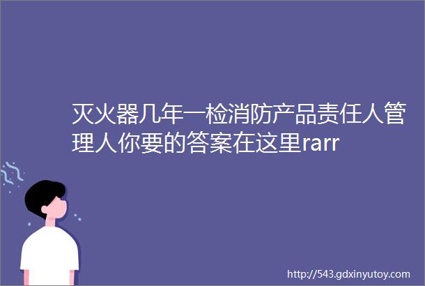 灭火器几年一检消防产品责任人管理人你要的答案在这里rarr