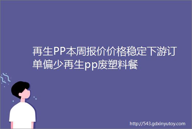 再生PP本周报价价格稳定下游订单偏少再生pp废塑料餐