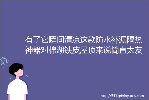 有了它瞬间清凉这款防水补漏隔热神器对棉湖铁皮屋顶来说简直太友好啦