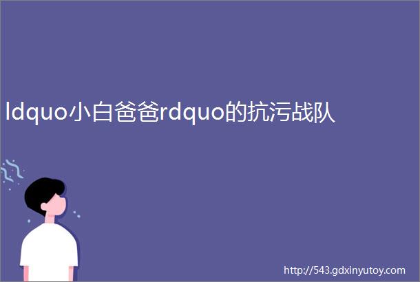 ldquo小白爸爸rdquo的抗污战队