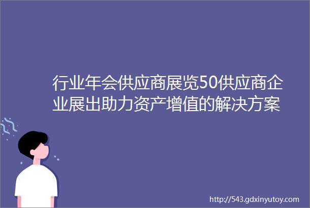 行业年会供应商展览50供应商企业展出助力资产增值的解决方案