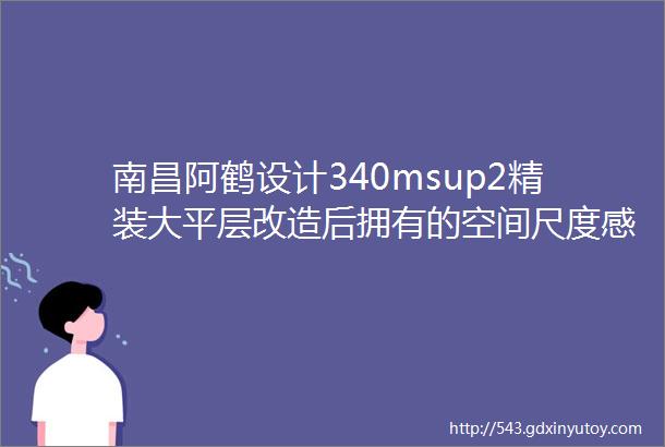 南昌阿鹤设计340msup2精装大平层改造后拥有的空间尺度感