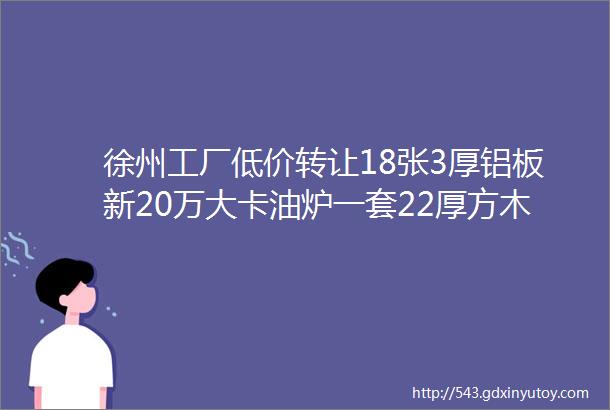 徐州工厂低价转让18张3厚铝板新20万大卡油炉一套22厚方木多片锯一台工友396带锯有意者电话详谈你情我愿