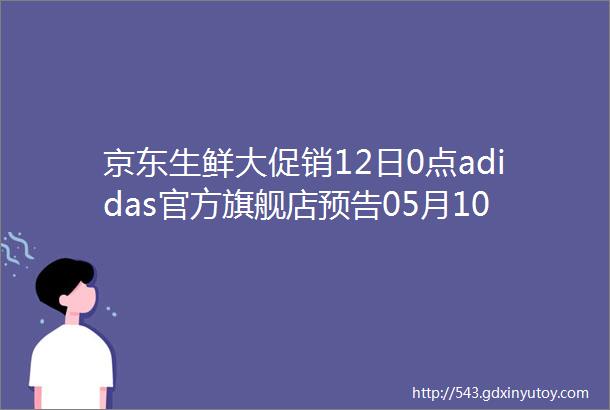 京东生鲜大促销12日0点adidas官方旗舰店预告05月10日『10点』聚划算的半价商品和天猫上一些不错的优惠