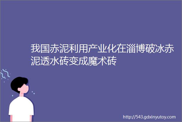 我国赤泥利用产业化在淄博破冰赤泥透水砖变成魔术砖