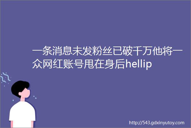 一条消息未发粉丝已破千万他将一众网红账号甩在身后helliphellip