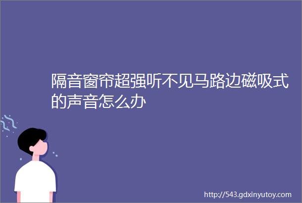 隔音窗帘超强听不见马路边磁吸式的声音怎么办