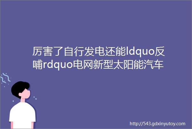 厉害了自行发电还能ldquo反哺rdquo电网新型太阳能汽车或成未来出行主流