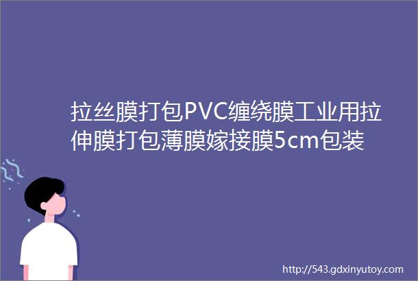 拉丝膜打包PVC缠绕膜工业用拉伸膜打包薄膜嫁接膜5cm包装