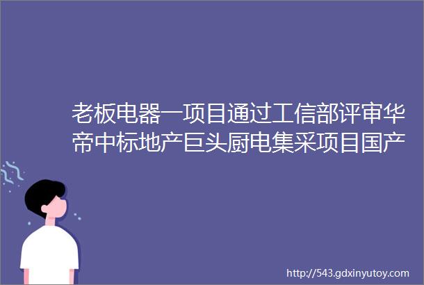 老板电器一项目通过工信部评审华帝中标地产巨头厨电集采项目国产品牌微波炉进入太空云米一季度营收净利高增长