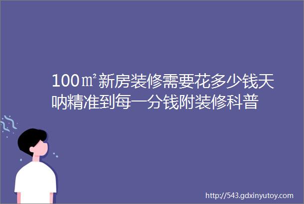 100㎡新房装修需要花多少钱天呐精准到每一分钱附装修科普