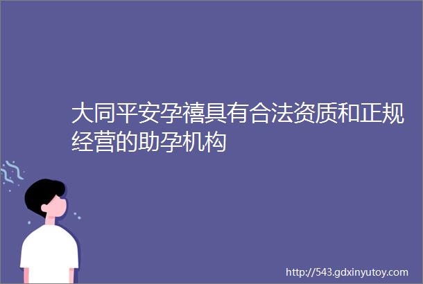 大同平安孕禧具有合法资质和正规经营的助孕机构