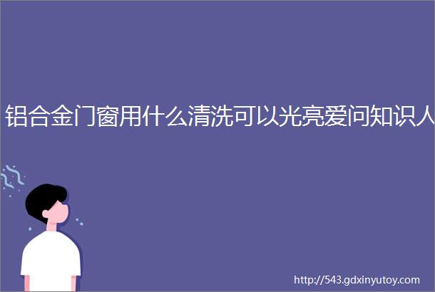 铝合金门窗用什么清洗可以光亮爱问知识人