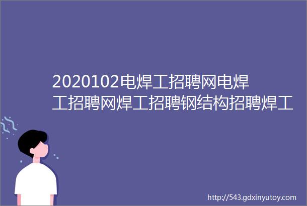 2020102电焊工招聘网电焊工招聘网焊工招聘钢结构招聘焊工家园电焊工招聘网氩弧焊工招聘焊工招聘网