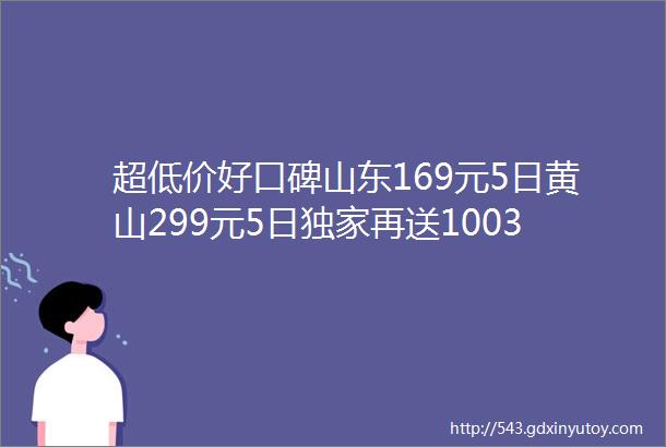 超低价好口碑山东169元5日黄山299元5日独家再送100300元大礼包特尾惠商城赞助