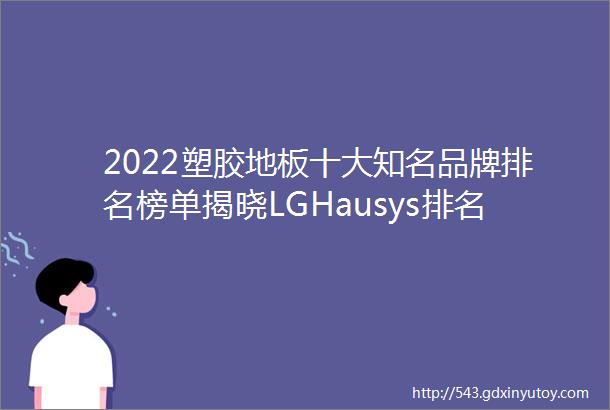 2022塑胶地板十大知名品牌排名榜单揭晓LGHausys排名榜首