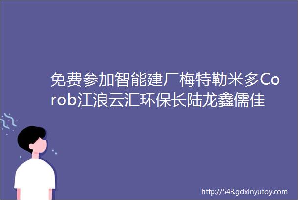 免费参加智能建厂梅特勒米多Corob江浪云汇环保长陆龙鑫儒佳华银琥崧智能大华蓝光集体带来高端制造盛宴