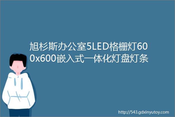 旭杉斯办公室5LED格栅灯600x600嵌入式一体化灯盘灯条平板