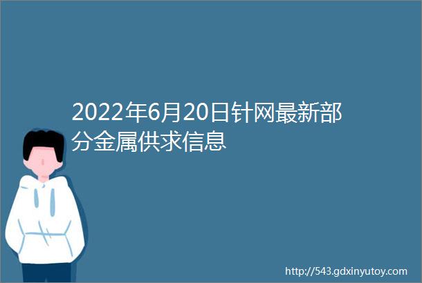 2022年6月20日针网最新部分金属供求信息