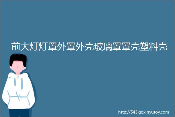 前大灯灯罩外罩外壳玻璃罩罩壳塑料壳