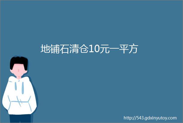 地铺石清仓10元一平方