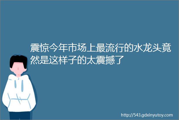 震惊今年市场上最流行的水龙头竟然是这样子的太震撼了