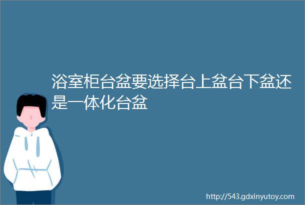 浴室柜台盆要选择台上盆台下盆还是一体化台盆