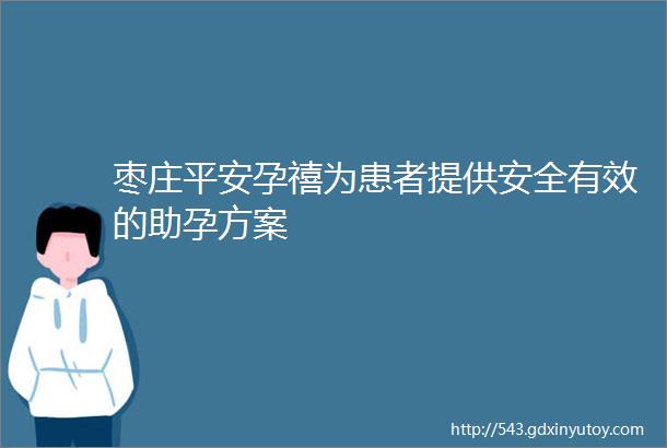 枣庄平安孕禧为患者提供安全有效的助孕方案