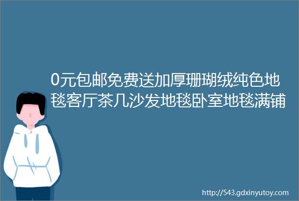 0元包邮免费送加厚珊瑚绒纯色地毯客厅茶几沙发地毯卧室地毯满铺长方形床边地毯