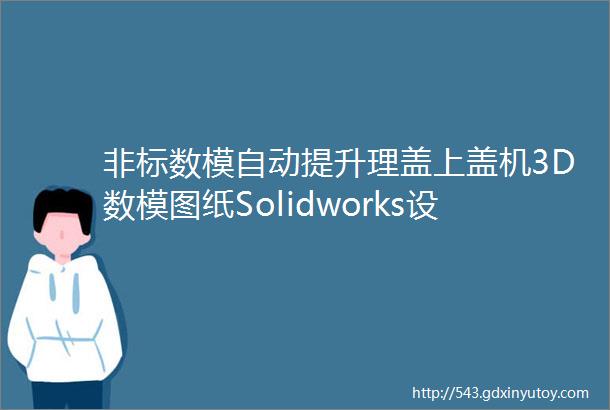 非标数模自动提升理盖上盖机3D数模图纸Solidworks设计