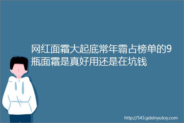 网红面霜大起底常年霸占榜单的9瓶面霜是真好用还是在坑钱