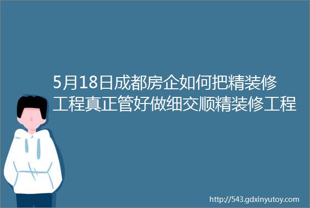 5月18日成都房企如何把精装修工程真正管好做细交顺精装修工程质量解决方案施工过程管控及交付风险防防范