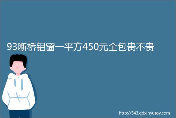 93断桥铝窗一平方450元全包贵不贵