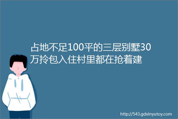 占地不足100平的三层别墅30万拎包入住村里都在抢着建