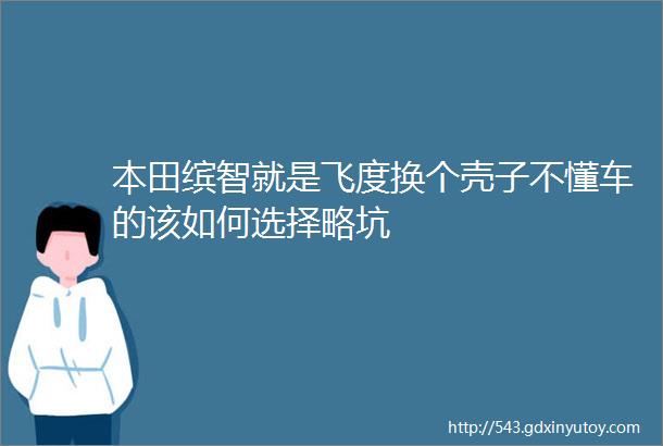 本田缤智就是飞度换个壳子不懂车的该如何选择略坑