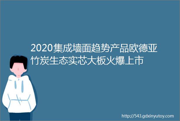 2020集成墙面趋势产品欧德亚竹炭生态实芯大板火爆上市