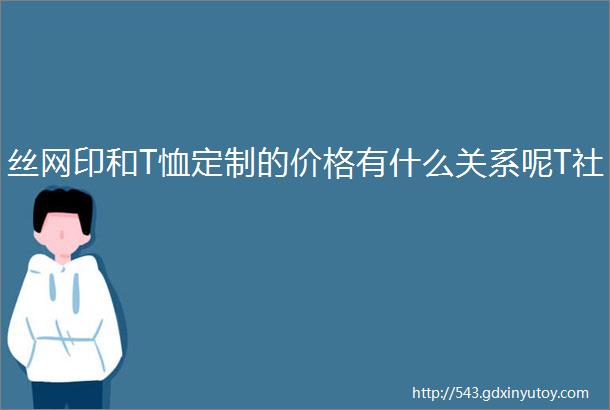 丝网印和T恤定制的价格有什么关系呢T社