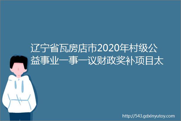 辽宁省瓦房店市2020年村级公益事业一事一议财政奖补项目太