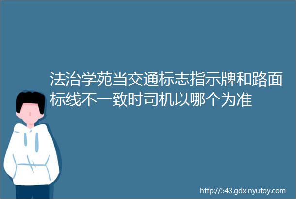 法治学苑当交通标志指示牌和路面标线不一致时司机以哪个为准