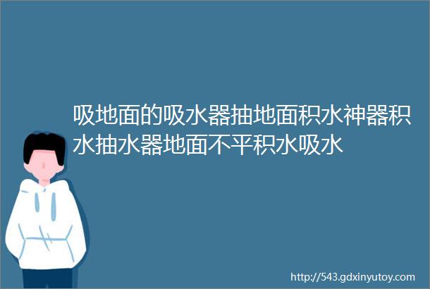 吸地面的吸水器抽地面积水神器积水抽水器地面不平积水吸水