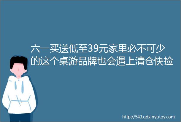 六一买送低至39元家里必不可少的这个桌游品牌也会遇上清仓快捡