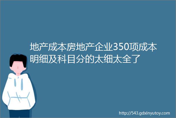 地产成本房地产企业350项成本明细及科目分的太细太全了