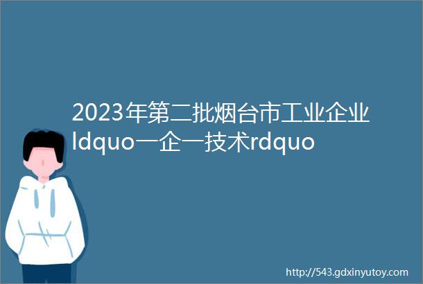 2023年第二批烟台市工业企业ldquo一企一技术rdquo研发中心名单公示